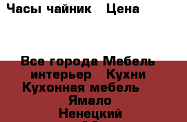 Часы-чайник › Цена ­ 3 000 - Все города Мебель, интерьер » Кухни. Кухонная мебель   . Ямало-Ненецкий АО,Губкинский г.